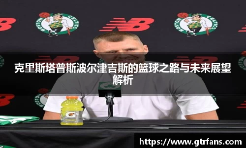 克里斯塔普斯波尔津吉斯的篮球之路与未来展望解析