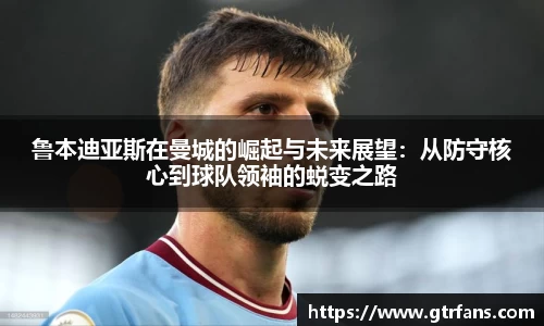 鲁本迪亚斯在曼城的崛起与未来展望：从防守核心到球队领袖的蜕变之路